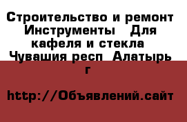 Строительство и ремонт Инструменты - Для кафеля и стекла. Чувашия респ.,Алатырь г.